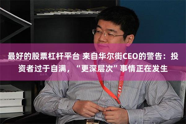 最好的股票杠杆平台 来自华尔街CEO的警告：投资者过于自满，“更深层次”事情正在发生