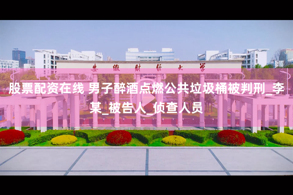 股票配资在线 男子醉酒点燃公共垃圾桶被判刑_李某_被告人_侦查人员