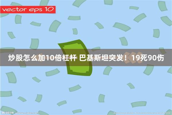 炒股怎么加10倍杠杆 巴基斯坦突发！19死90伤