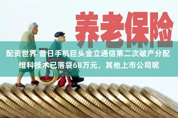 配资世界 昔日手机巨头金立通信第二次破产分配 维科技术已落袋68万元，其他上市公司呢