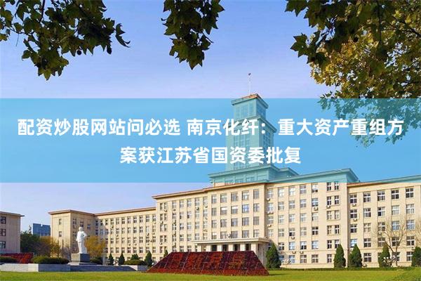 配资炒股网站问必选 南京化纤：重大资产重组方案获江苏省国资委批复