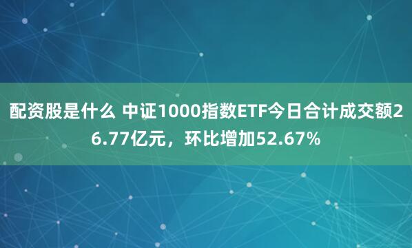 配资股是什么 中证1000指数ETF今日合计成交额26.77亿元，环比增加52.67%