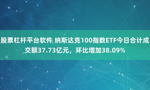 股票杠杆平台软件 纳斯达克100指数ETF今日合计成交额37.73亿元，环比增加38.09%