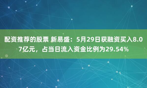 配资推荐的股票 新易盛：5月29日获融资买入8.07亿元，占当日流入资金比例为29.54%