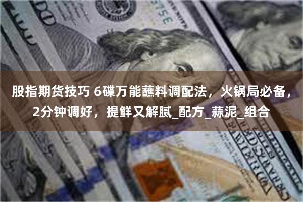 股指期货技巧 6碟万能蘸料调配法，火锅局必备，2分钟调好，提鲜又解腻_配方_蒜泥_组合