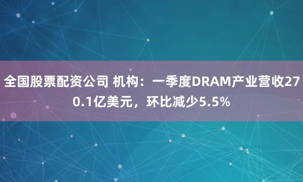 全国股票配资公司 机构：一季度DRAM产业营收270.1亿美元，环比减少5.5%