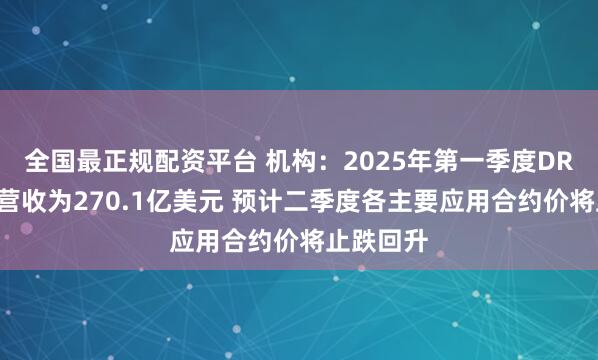 全国最正规配资平台 机构：2025年第一季度DRAM产业营收为270.1亿美元 预计二季度各主要应用合约价将止跌回升
