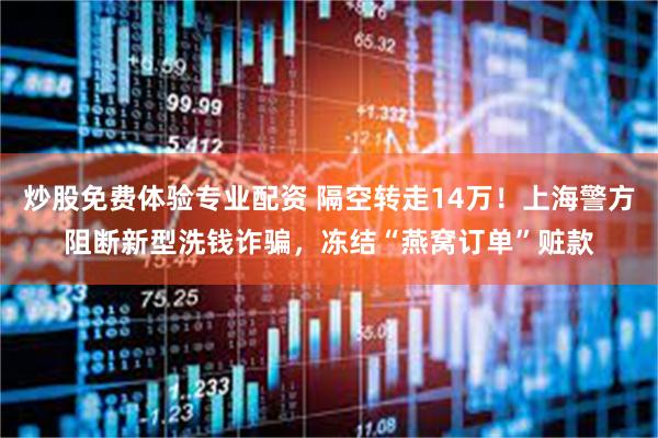 炒股免费体验专业配资 隔空转走14万！上海警方阻断新型洗钱诈骗，冻结“燕窝订单”赃款