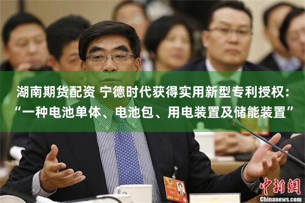 湖南期货配资 宁德时代获得实用新型专利授权：“一种电池单体、电池包、用电装置及储能装置”
