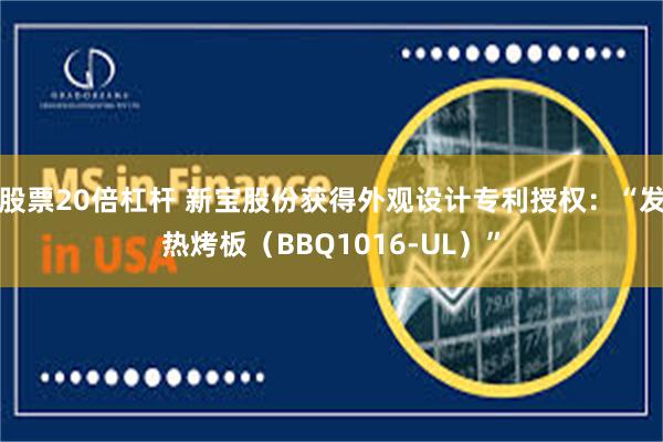 股票20倍杠杆 新宝股份获得外观设计专利授权：“发热烤板（BBQ1016-UL）”