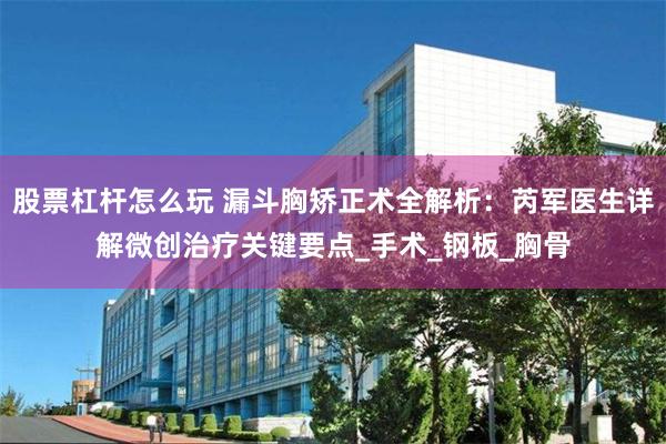股票杠杆怎么玩 漏斗胸矫正术全解析：芮军医生详解微创治疗关键要点_手术_钢板_胸骨