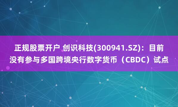 正规股票开户 创识科技(300941.SZ)：目前没有参与多国跨境央行数字货币（CBDC）试点