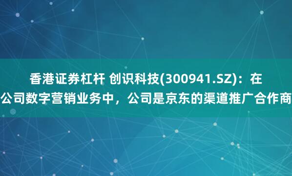 香港证券杠杆 创识科技(300941.SZ)：在公司数字营销业务中，公司是京东的渠道推广合作商