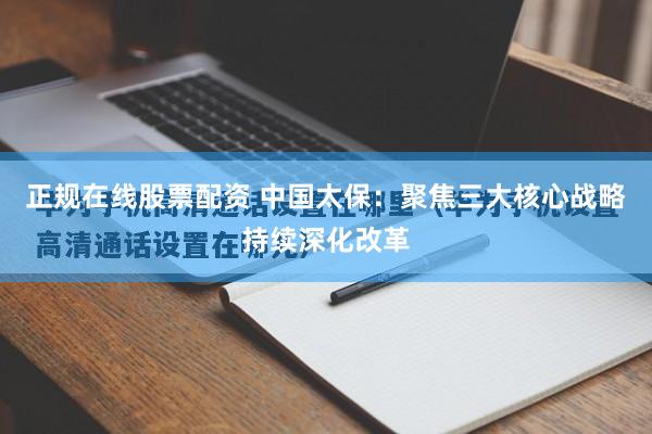 正规在线股票配资 中国太保：聚焦三大核心战略持续深化改革