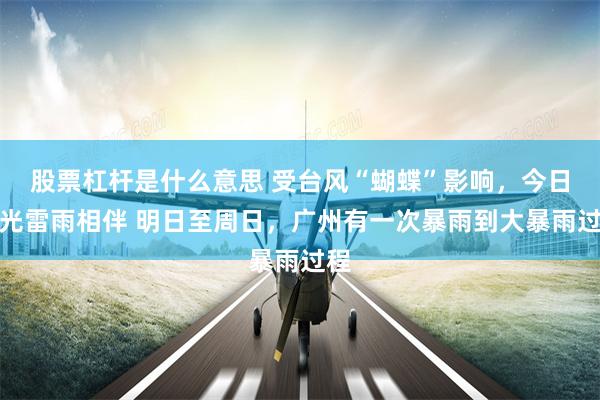 股票杠杆是什么意思 受台风“蝴蝶”影响，今日阳光雷雨相伴 明日至周日，广州有一次暴雨到大暴雨过程