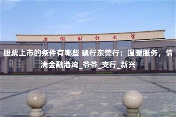 股票上市的条件有哪些 建行东莞行：温暖服务，情满金融港湾_爷爷_支行_新兴