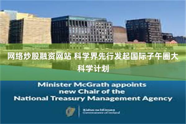 网络炒股融资网站 科学界先行发起国际子午圈大科学计划