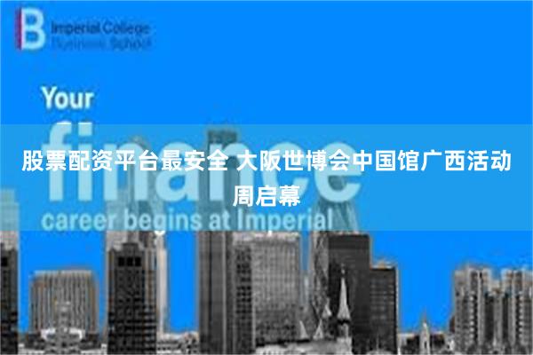 股票配资平台最安全 大阪世博会中国馆广西活动周启幕