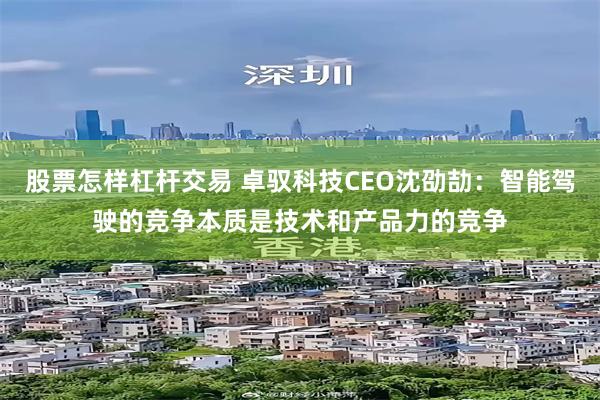 股票怎样杠杆交易 卓驭科技CEO沈劭劼：智能驾驶的竞争本质是技术和产品力的竞争