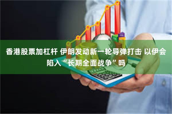 香港股票加杠杆 伊朗发动新一轮导弹打击 以伊会陷入“长期全面战争”吗