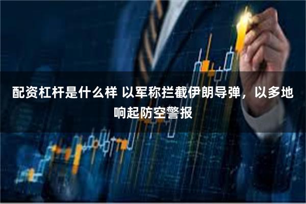 配资杠杆是什么样 以军称拦截伊朗导弹，以多地响起防空警报