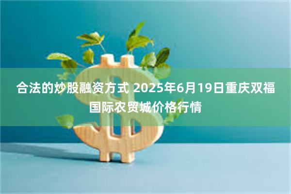 合法的炒股融资方式 2025年6月19日重庆双福国际农贸城价格行情