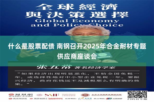 什么是股票配债 南钢召开2025年合金耐材专题供应商座谈会
