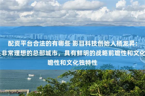 配资平台合法的有哪些 影目科技创始人杨龙昇: 成都是非常理想的总部城市，具有鲜明的战略前瞻性和文化独特性