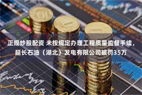 正规炒股配资 未按规定办理工程质量监督手续，延长石油（湖北）发电有限公司被罚35万