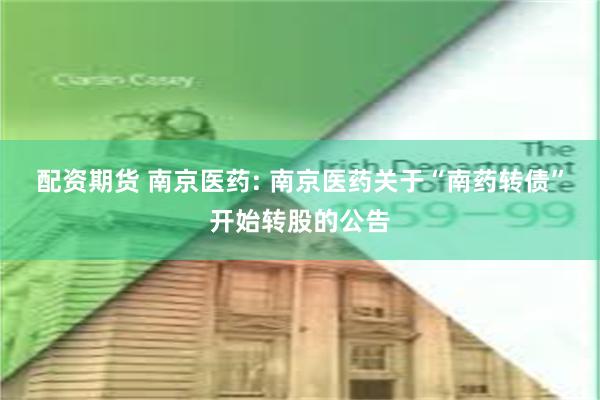 配资期货 南京医药: 南京医药关于“南药转债”开始转股的公告