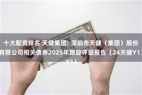十大配资排名 天健集团: 深圳市天健(集团)股份有限公司相关债券2025年跟踪评级报告(24天健Y1)