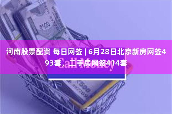 河南股票配资 每日网签 | 6月28日北京新房网签493套、二手房网签414套