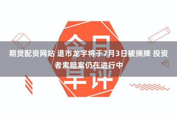 期货配资网站 退市龙宇将于7月3日被摘牌 投资者索赔案仍在进行中