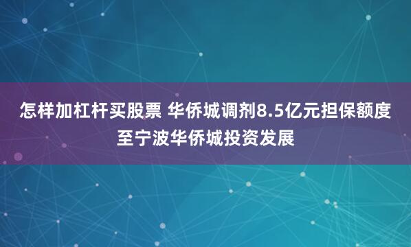 怎样加杠杆买股票 华侨城调剂8.5亿元担保额度至宁波华侨城投资发展
