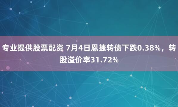 专业提供股票配资 7月4日恩捷转债下跌0.38%，转股溢价率31.72%