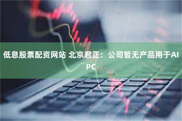 低息股票配资网站 北京君正：公司暂无产品用于AIPC