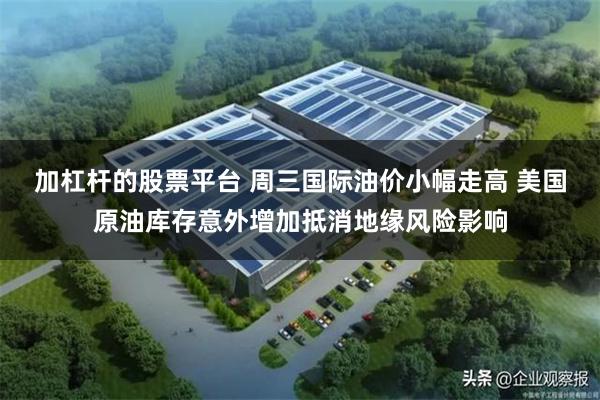 加杠杆的股票平台 周三国际油价小幅走高 美国原油库存意外增加抵消地缘风险影响