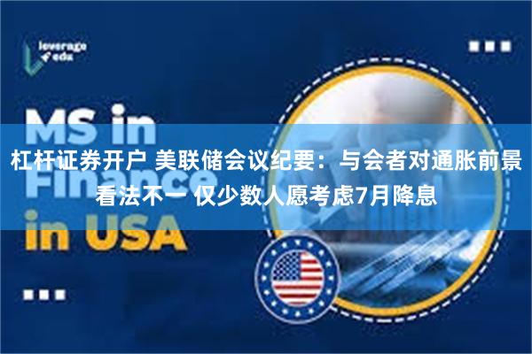 杠杆证券开户 美联储会议纪要：与会者对通胀前景看法不一 仅少数人愿考虑7月降息
