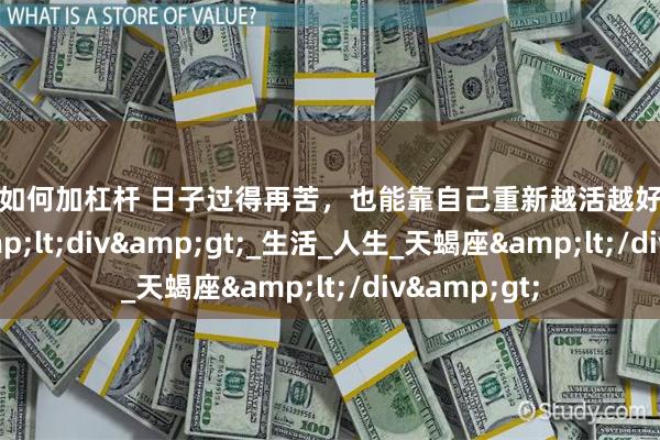 炒股如何加杠杆 日子过得再苦，也能靠自己重新越活越好的几个星座&lt;div&gt;_生活_人生_天蝎座&lt;/div&gt;