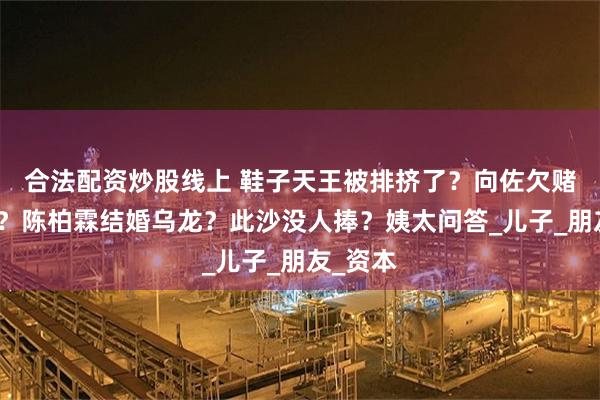 合法配资炒股线上 鞋子天王被排挤了？向佐欠赌债不还？陈柏霖结婚乌龙？此沙没人捧？姨太问答_儿子_朋友_资本