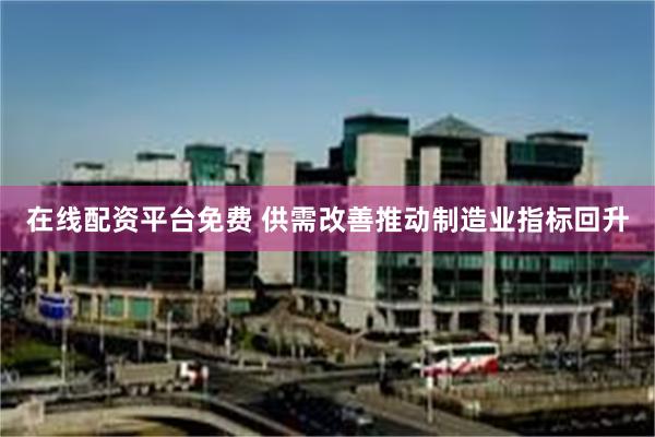 在线配资平台免费 供需改善推动制造业指标回升