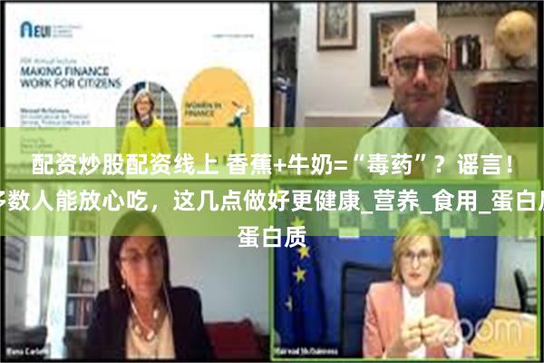 配资炒股配资线上 香蕉+牛奶=“毒药”？谣言！多数人能放心吃，这几点做好更健康_营养_食用_蛋白质