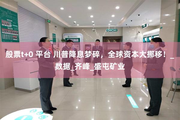 股票t+0 平台 川普降息梦碎，全球资本大挪移！_数据_齐峰_盛屯矿业