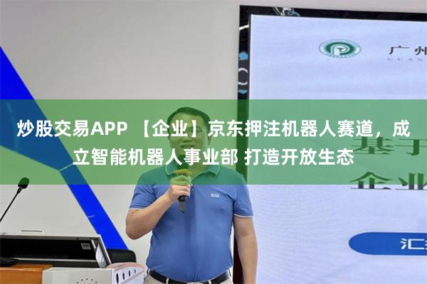 炒股交易APP 【企业】京东押注机器人赛道，成立智能机器人事业部 打造开放生态