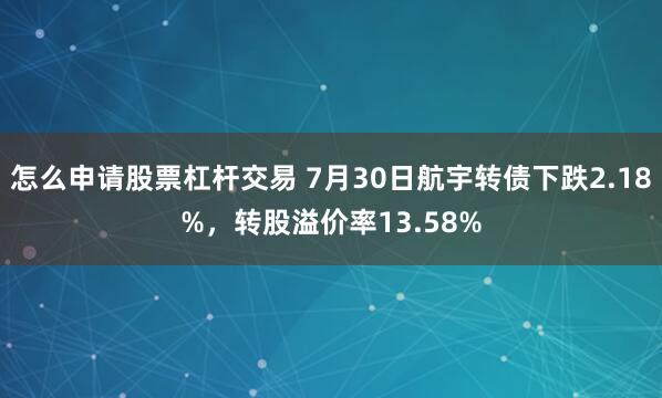 怎么申请股票杠杆交易 7月30日航宇转债下跌2.18%，转股溢价率13.58%