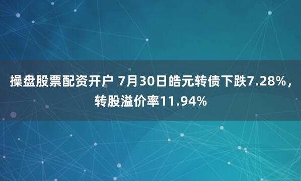 操盘股票配资开户 7月30日皓元转债下跌7.28%，转股溢价率11.94%