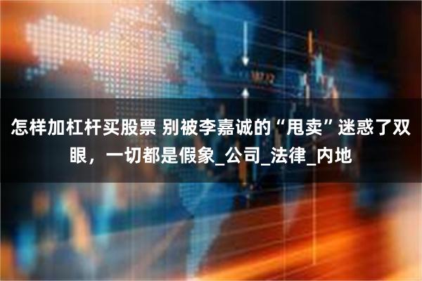 怎样加杠杆买股票 别被李嘉诚的“甩卖”迷惑了双眼，一切都是假象_公司_法律_内地