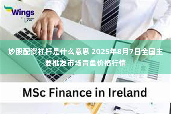 炒股配资杠杆是什么意思 2025年8月7日全国主要批发市场青鱼价格行情