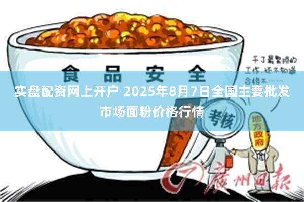 实盘配资网上开户 2025年8月7日全国主要批发市场面粉价格行情
