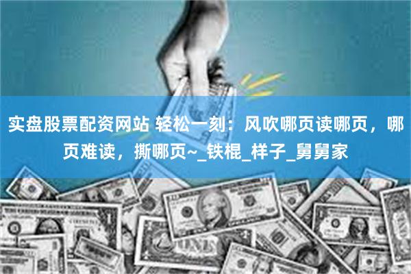 实盘股票配资网站 轻松一刻：风吹哪页读哪页，哪页难读，撕哪页~_铁棍_样子_舅舅家